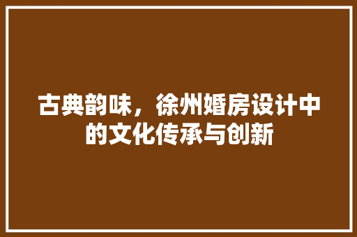 古典韵味，徐州婚房设计中的文化传承与创新