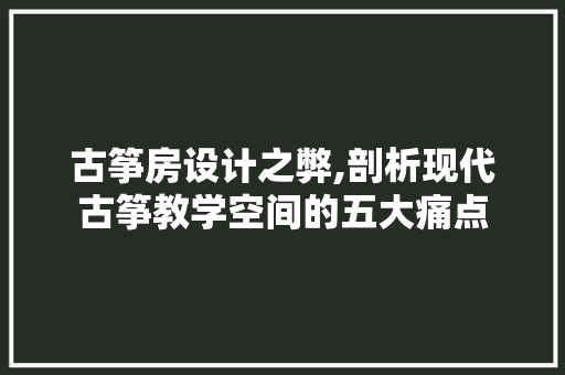 古筝房设计之弊,剖析现代古筝教学空间的五大痛点