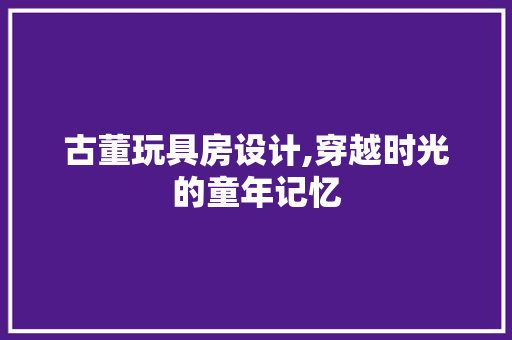 古董玩具房设计,穿越时光的童年记忆
