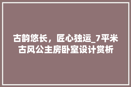 古韵悠长，匠心独运_7平米古风公主房卧室设计赏析