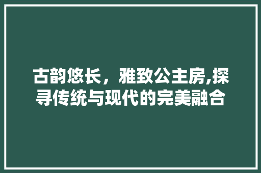 古韵悠长，雅致公主房,探寻传统与现代的完美融合