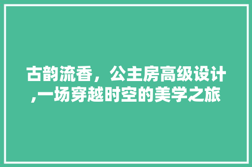 古韵流香，公主房高级设计,一场穿越时空的美学之旅