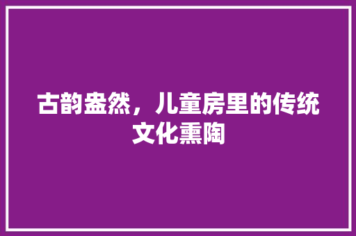 古韵盎然，儿童房里的传统文化熏陶