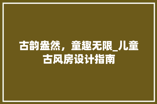 古韵盎然，童趣无限_儿童古风房设计指南
