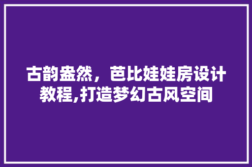 古韵盎然，芭比娃娃房设计教程,打造梦幻古风空间