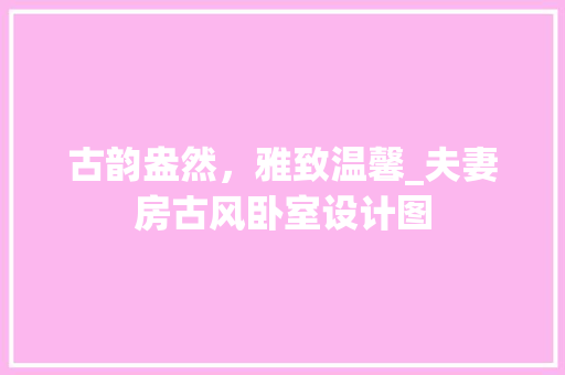 古韵盎然，雅致温馨_夫妻房古风卧室设计图