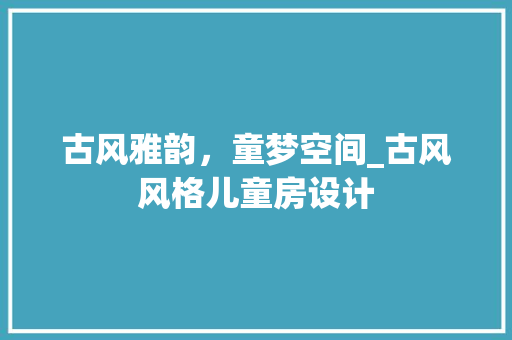 古风雅韵，童梦空间_古风风格儿童房设计