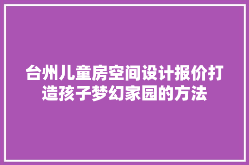 台州儿童房空间设计报价打造孩子梦幻家园的方法