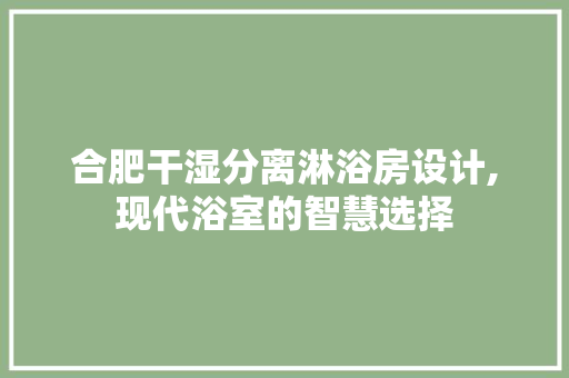 合肥干湿分离淋浴房设计,现代浴室的智慧选择