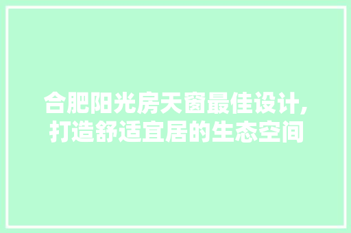合肥阳光房天窗最佳设计,打造舒适宜居的生态空间