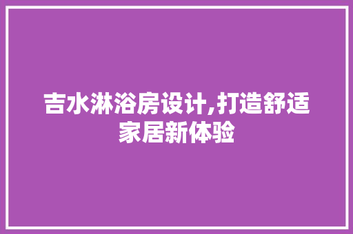 吉水淋浴房设计,打造舒适家居新体验