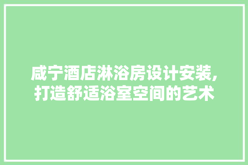 咸宁酒店淋浴房设计安装,打造舒适浴室空间的艺术
