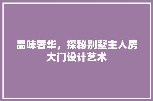 品味奢华，探秘别墅主人房大门设计艺术