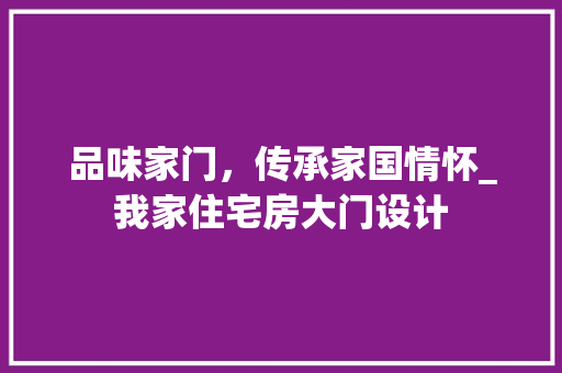 品味家门，传承家国情怀_我家住宅房大门设计