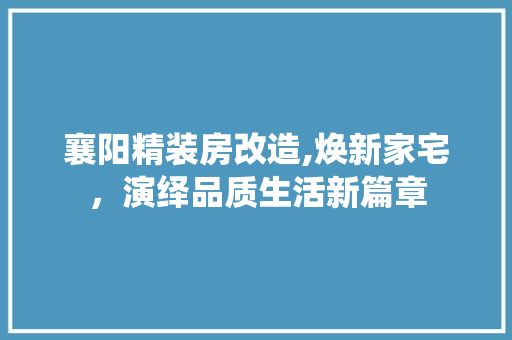 襄阳精装房改造,焕新家宅，演绎品质生活新篇章