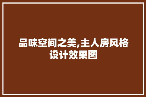 品味空间之美,主人房风格设计效果图