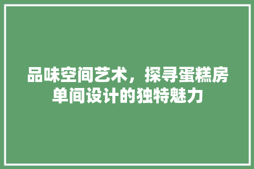 品味空间艺术，探寻蛋糕房单间设计的独特魅力