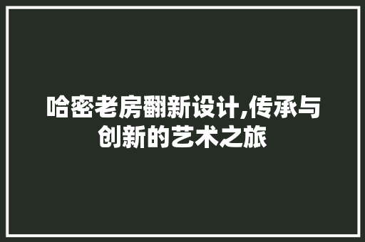 哈密老房翻新设计,传承与创新的艺术之旅