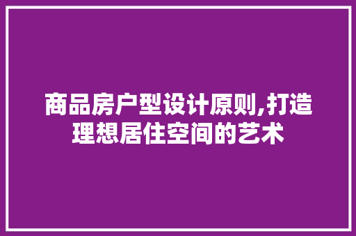 商品房户型设计原则,打造理想居住空间的艺术