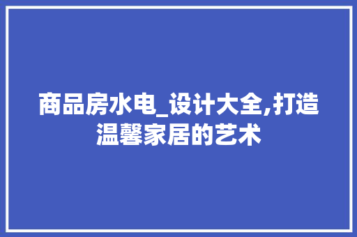 商品房水电_设计大全,打造温馨家居的艺术