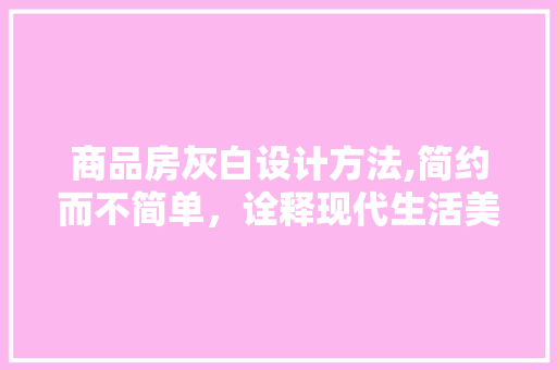 商品房灰白设计方法,简约而不简单，诠释现代生活美学