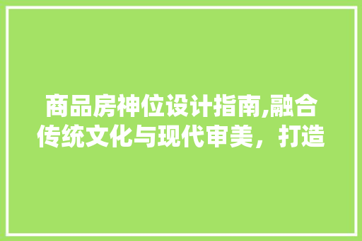 商品房神位设计指南,融合传统文化与现代审美，打造和谐家居空间