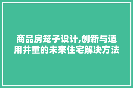 商品房笼子设计,创新与适用并重的未来住宅解决方法