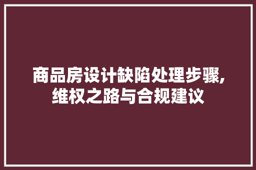 商品房设计缺陷处理步骤,维权之路与合规建议
