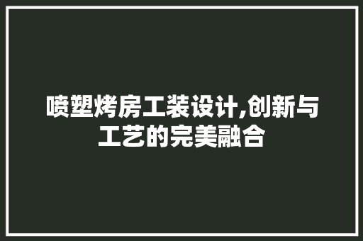 喷塑烤房工装设计,创新与工艺的完美融合