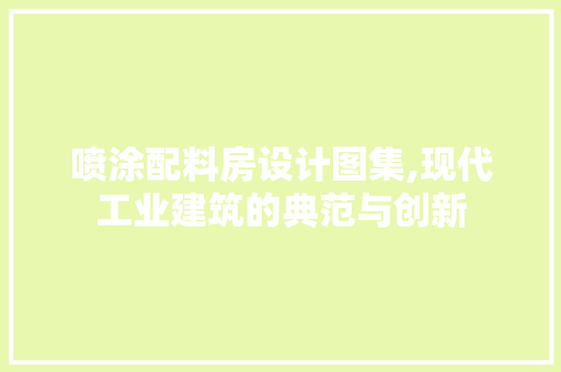 喷涂配料房设计图集,现代工业建筑的典范与创新