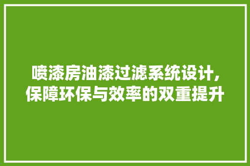 喷漆房油漆过滤系统设计,保障环保与效率的双重提升