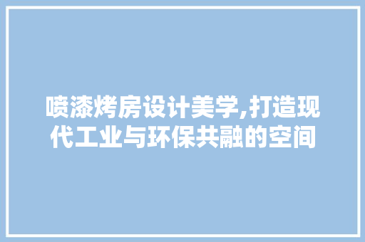 喷漆烤房设计美学,打造现代工业与环保共融的空间