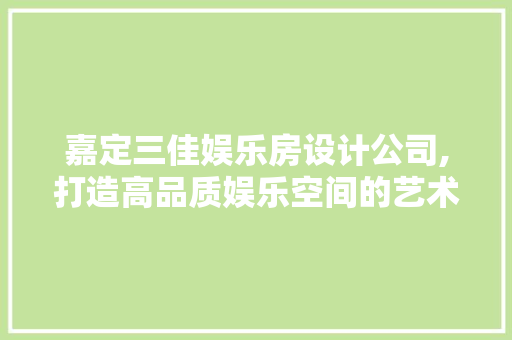 嘉定三佳娱乐房设计公司,打造高品质娱乐空间的艺术匠心
