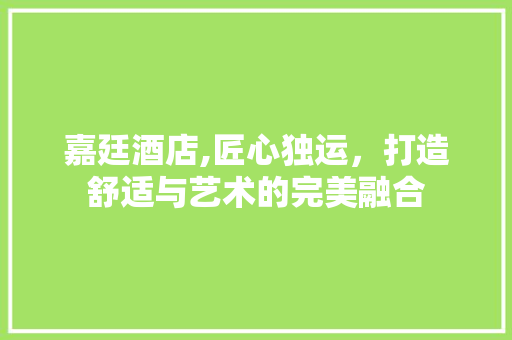 嘉廷酒店,匠心独运，打造舒适与艺术的完美融合