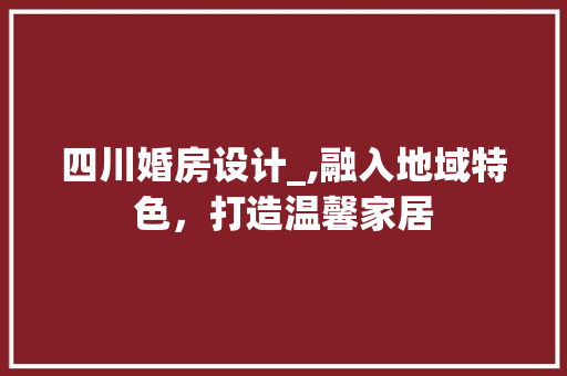 四川婚房设计_,融入地域特色，打造温馨家居