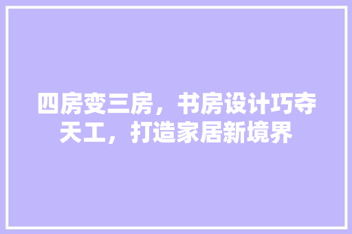 四房变三房，书房设计巧夺天工，打造家居新境界