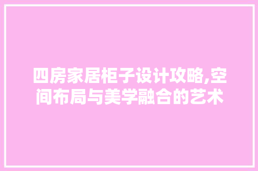 四房家居柜子设计攻略,空间布局与美学融合的艺术