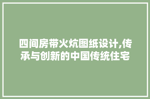 四间房带火炕图纸设计,传承与创新的中国传统住宅