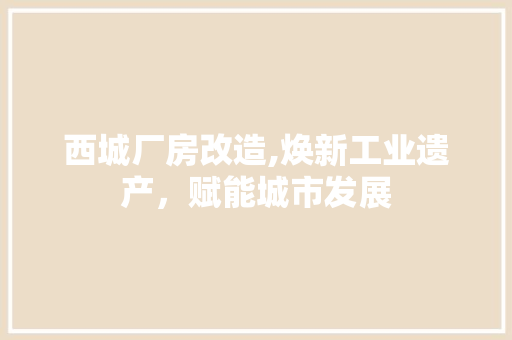 西城厂房改造,焕新工业遗产，赋能城市发展