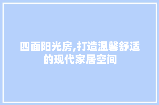 四面阳光房,打造温馨舒适的现代家居空间