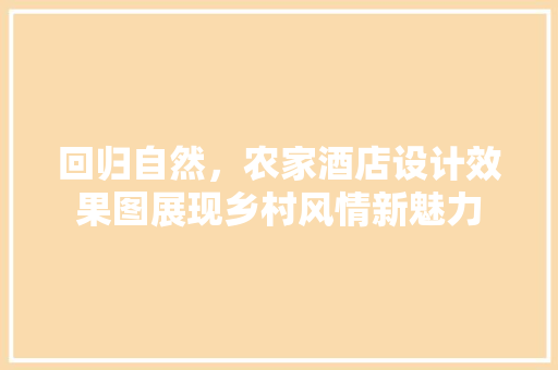 回归自然，农家酒店设计效果图展现乡村风情新魅力