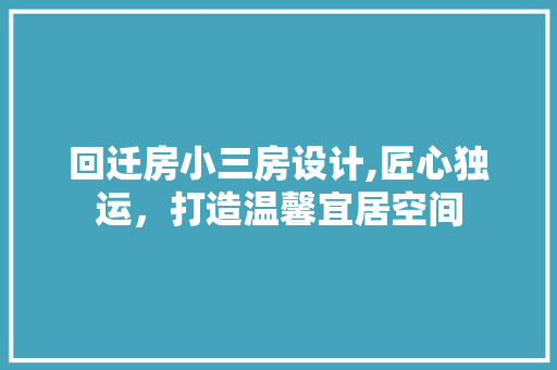 回迁房小三房设计,匠心独运，打造温馨宜居空间
