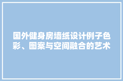 国外健身房墙纸设计例子色彩、图案与空间融合的艺术