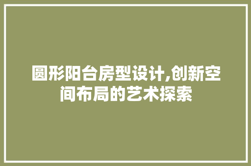 圆形阳台房型设计,创新空间布局的艺术探索
