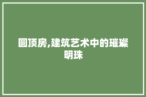 圆顶房,建筑艺术中的璀璨明珠