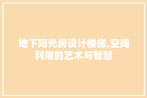 地下阳光房设计楼梯,空间利用的艺术与智慧