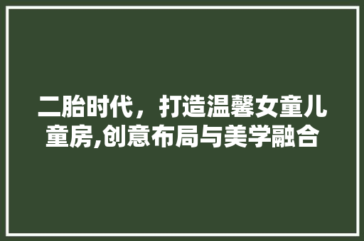 二胎时代，打造温馨女童儿童房,创意布局与美学融合
