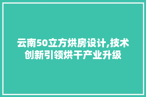 云南50立方烘房设计,技术创新引领烘干产业升级