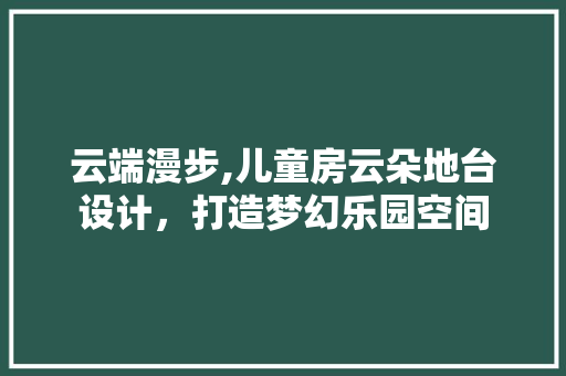 云端漫步,儿童房云朵地台设计，打造梦幻乐园空间
