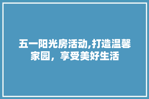 五一阳光房活动,打造温馨家园，享受美好生活